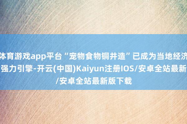 体育游戏app平台“宠物食物铜井造”已成为当地经济发展的强力引擎-开云(中国)Kaiyun注册IOS/安卓全站最新版下载