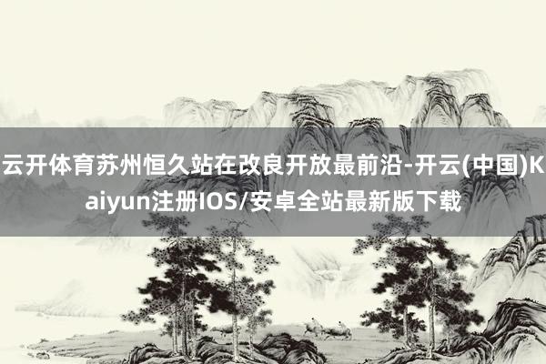云开体育苏州恒久站在改良开放最前沿-开云(中国)Kaiyun注册IOS/安卓全站最新版下载