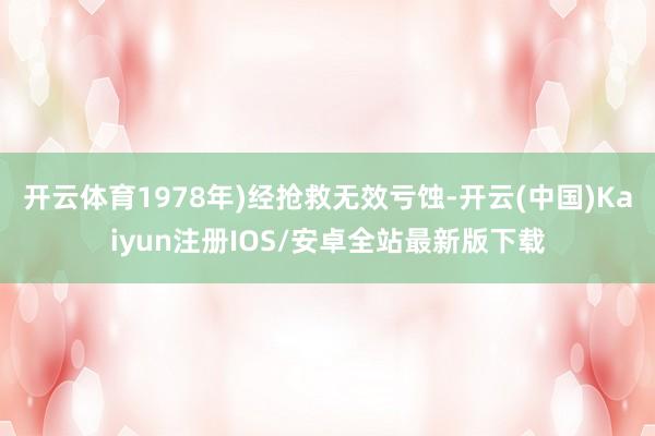 开云体育1978年)经抢救无效亏蚀-开云(中国)Kaiyun注册IOS/安卓全站最新版下载