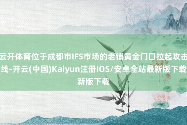 云开体育位于成都市IFS市场的老铺黄金门口拉起攻击线-开云(中国)Kaiyun注册IOS/安卓全站最新版下载
