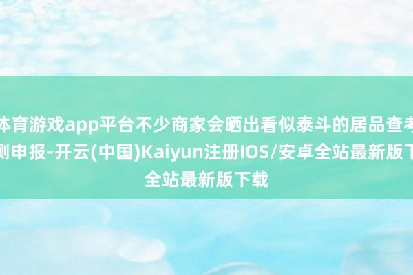 体育游戏app平台不少商家会晒出看似泰斗的居品查考检测申报-开云(中国)Kaiyun注册IOS/安卓全站最新版下载