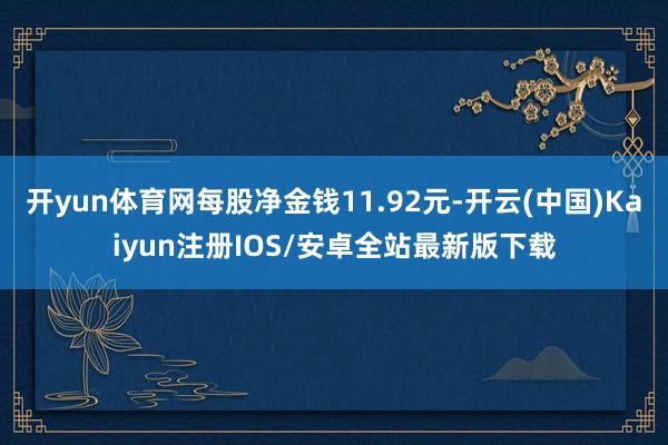 开yun体育网每股净金钱11.92元-开云(中国)Kaiyun注册IOS/安卓全站最新版下载