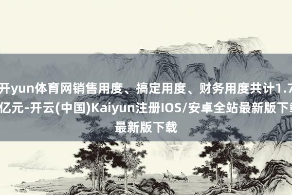 开yun体育网销售用度、搞定用度、财务用度共计1.75亿元-开云(中国)Kaiyun注册IOS/安卓全站最新版下载