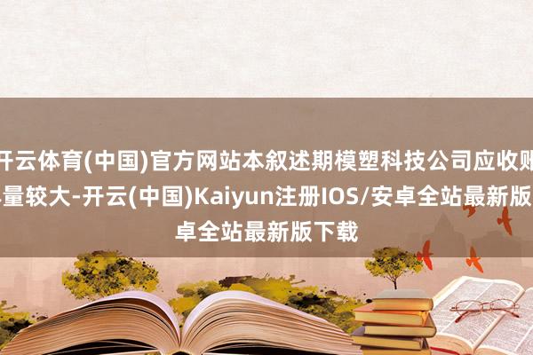 开云体育(中国)官方网站本叙述期模塑科技公司应收账款体量较大-开云(中国)Kaiyun注册IOS/安卓全站最新版下载