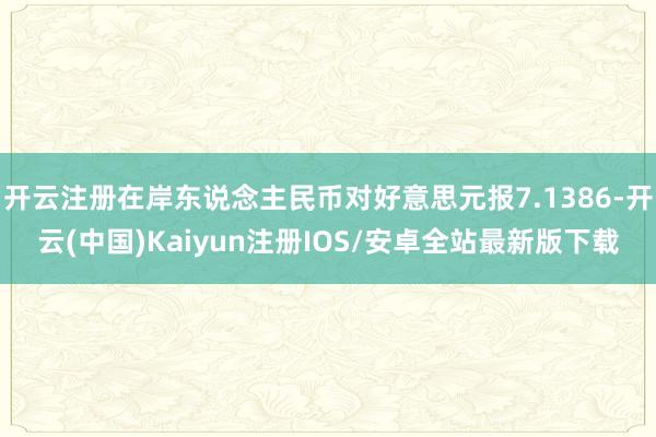 开云注册在岸东说念主民币对好意思元报7.1386-开云(中国)Kaiyun注册IOS/安卓全站最新版下载