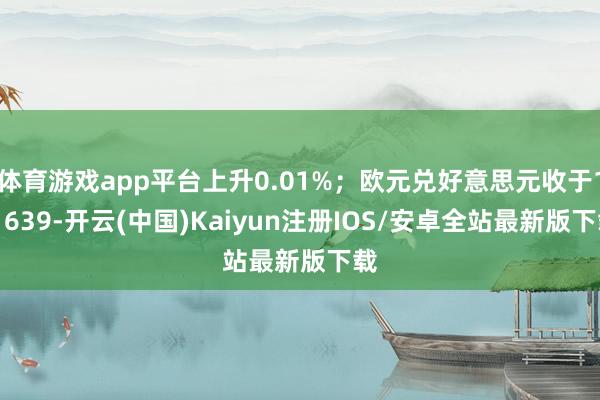 体育游戏app平台上升0.01%；欧元兑好意思元收于1.1639-开云(中国)Kaiyun注册IOS/安卓全站最新版下载