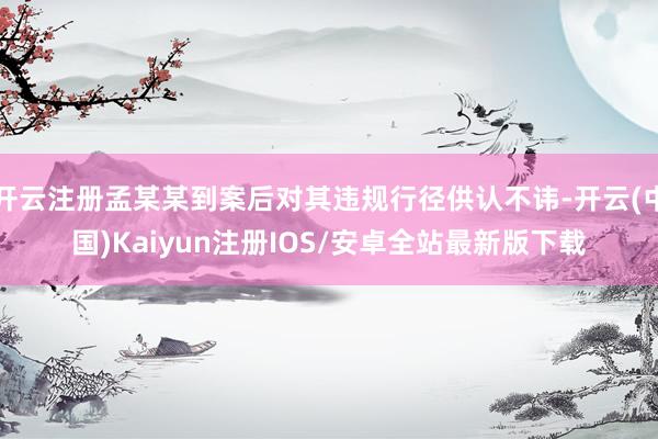 开云注册孟某某到案后对其违规行径供认不讳-开云(中国)Kaiyun注册IOS/安卓全站最新版下载