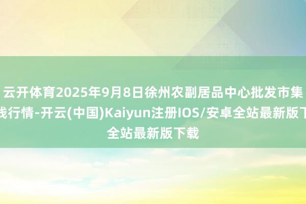 云开体育2025年9月8日徐州农副居品中心批发市集价钱行情-开云(中国)Kaiyun注册IOS/安卓全站最新版下载