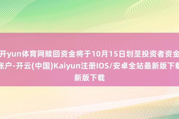 开yun体育网赎回资金将于10月15日划至投资者资金账户-开云(中国)Kaiyun注册IOS/安卓全站最新版下载