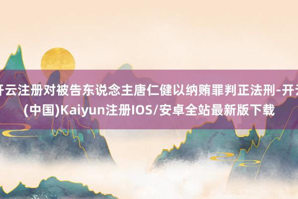 开云注册对被告东说念主唐仁健以纳贿罪判正法刑-开云(中国)Kaiyun注册IOS/安卓全站最新版下载
