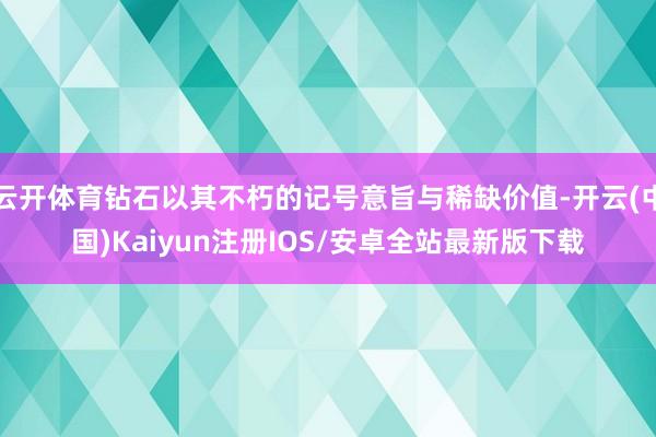 云开体育钻石以其不朽的记号意旨与稀缺价值-开云(中国)Kaiyun注册IOS/安卓全站最新版下载