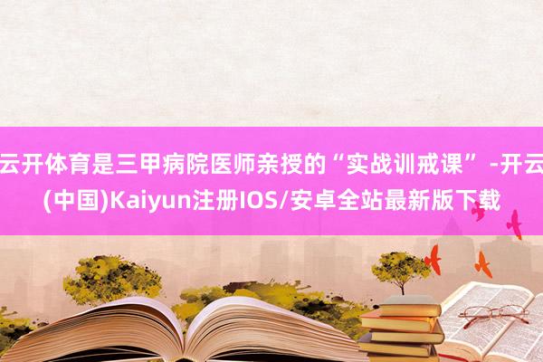 云开体育是三甲病院医师亲授的“实战训戒课” -开云(中国)Kaiyun注册IOS/安卓全站最新版下载