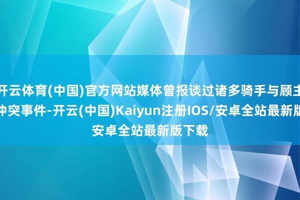 开云体育(中国)官方网站媒体曾报谈过诸多骑手与顾主间的冲突事件-开云(中国)Kaiyun注册IOS/安卓全站最新版下载