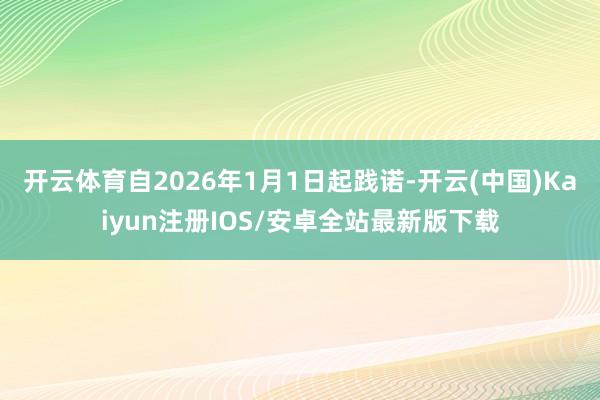 开云体育自2026年1月1日起践诺-开云(中国)Kaiyun注册IOS/安卓全站最新版下载