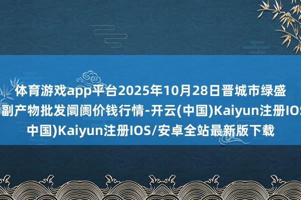 体育游戏app平台2025年10月28日晋城市绿盛农工商实业有限公司农副产物批发阛阓价钱行情-开云(中国)Kaiyun注册IOS/安卓全站最新版下载