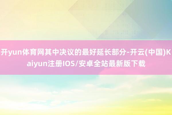 开yun体育网其中决议的最好延长部分-开云(中国)Kaiyun注册IOS/安卓全站最新版下载