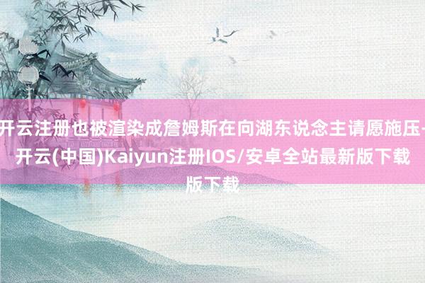 开云注册也被渲染成詹姆斯在向湖东说念主请愿施压-开云(中国)Kaiyun注册IOS/安卓全站最新版下载