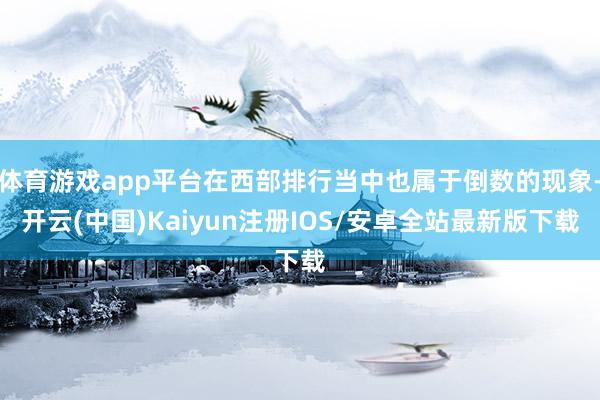体育游戏app平台在西部排行当中也属于倒数的现象-开云(中国)Kaiyun注册IOS/安卓全站最新版下载