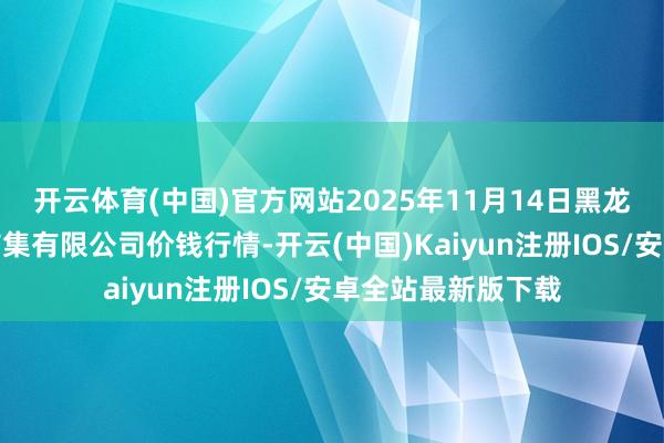 开云体育(中国)官方网站2025年11月14日黑龙江省华博农居品市集有限公司价钱行情-开云(中国)Kaiyun注册IOS/安卓全站最新版下载