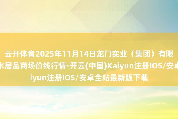 云开体育2025年11月14日龙门实业(集团)有限公司西三街农副水居品商场价钱行情-开云(中国)Kaiyun注册IOS/安卓全站最新版下载