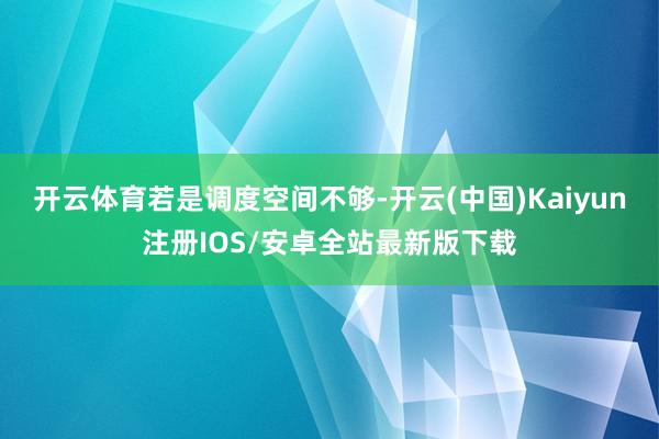 开云体育 若是调度空间不够-开云(中国)Kaiyun注册IOS/安卓全站最新版下载