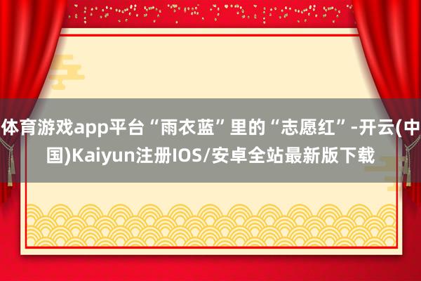体育游戏app平台“雨衣蓝”里的“志愿红”-开云(中国)Kaiyun注册IOS/安卓全站最新版下载