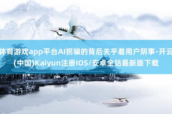 体育游戏app平台AI拐骗的背后关乎着用户阴事-开云(中国)Kaiyun注册IOS/安卓全站最新版下载