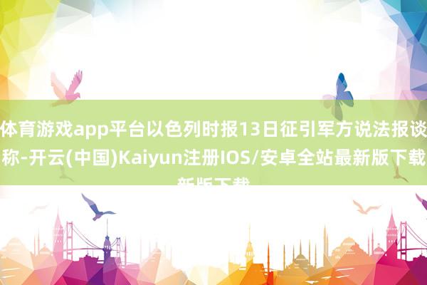 体育游戏app平台以色列时报13日征引军方说法报谈称-开云(中国)Kaiyun注册IOS/安卓全站最新版下载