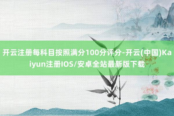 开云注册每科目按照满分100分评分-开云(中国)Kaiyun注册IOS/安卓全站最新版下载