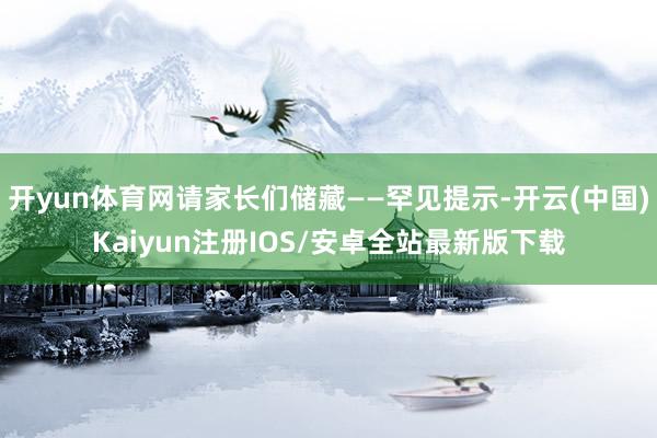 开yun体育网请家长们储藏——罕见提示-开云(中国)Kaiyun注册IOS/安卓全站最新版下载