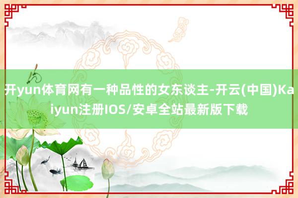开yun体育网有一种品性的女东谈主-开云(中国)Kaiyun注册IOS/安卓全站最新版下载