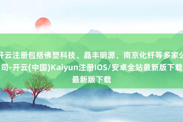 开云注册包括佛塑科技、晶丰明源、南京化纤等多家公司-开云(中国)Kaiyun注册IOS/安卓全站最新版下载