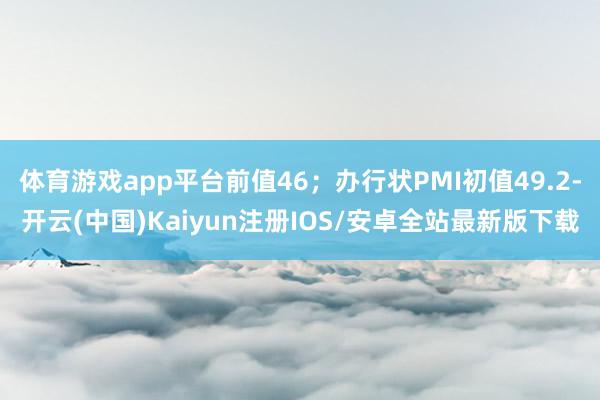 体育游戏app平台前值46；办行状PMI初值49.2-开云(中国)Kaiyun注册IOS/安卓全站最新版下载