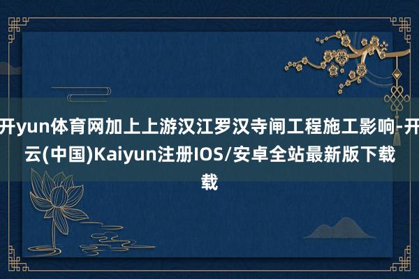 开yun体育网加上上游汉江罗汉寺闸工程施工影响-开云(中国)Kaiyun注册IOS/安卓全站最新版下载