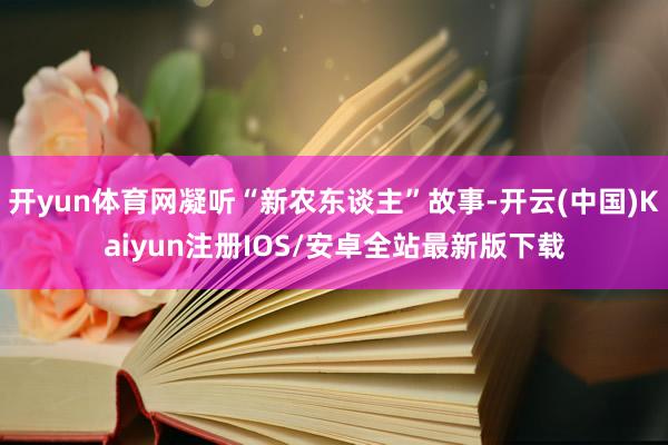 开yun体育网凝听“新农东谈主”故事-开云(中国)Kaiyun注册IOS/安卓全站最新版下载