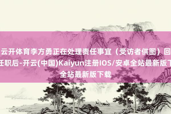云开体育李方勇正在处理责任事宜(受访者供图) 回村任职后-开云(中国)Kaiyun注册IOS/安卓全站最新版下载