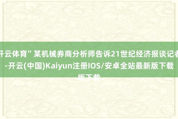 开云体育”某机械券商分析师告诉21世纪经济报谈记者-开云(中国)Kaiyun注册IOS/安卓全站最新版下载