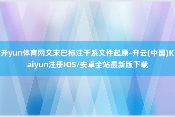 开yun体育网文末已标注干系文件起原-开云(中国)Kaiyun注册IOS/安卓全站最新版下载