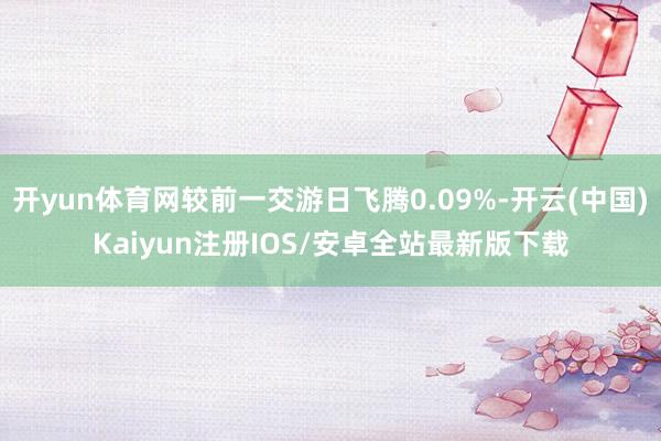 开yun体育网较前一交游日飞腾0.09%-开云(中国)Kaiyun注册IOS/安卓全站最新版下载