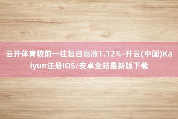 云开体育较前一往复日高涨1.12%-开云(中国)Kaiyun注册IOS/安卓全站最新版下载