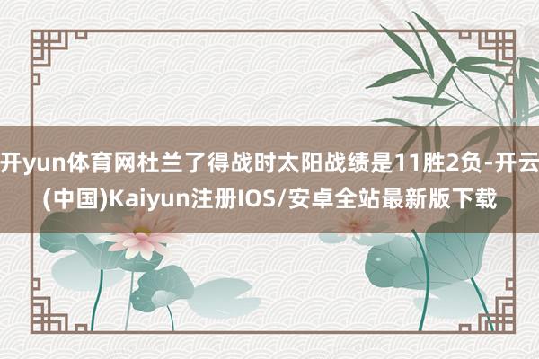 开yun体育网杜兰了得战时太阳战绩是11胜2负-开云(中国)Kaiyun注册IOS/安卓全站最新版下载
