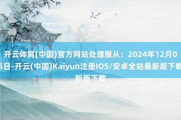 开云体育(中国)官方网站处理服从：2024年12月05日-开云(中国)Kaiyun注册IOS/安卓全站最新版下载