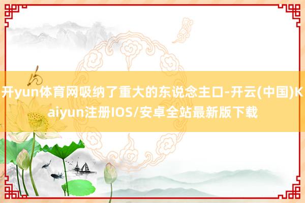 开yun体育网吸纳了重大的东说念主口-开云(中国)Kaiyun注册IOS/安卓全站最新版下载