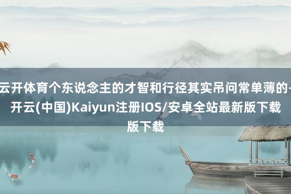 云开体育个东说念主的才智和行径其实吊问常单薄的-开云(中国)Kaiyun注册IOS/安卓全站最新版下载