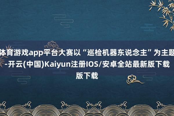 体育游戏app平台大赛以“巡检机器东说念主”为主题-开云(中国)Kaiyun注册IOS/安卓全站最新版下载