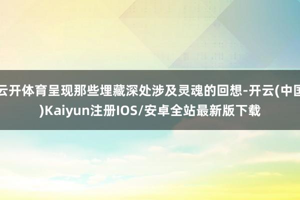 云开体育呈现那些埋藏深处涉及灵魂的回想-开云(中国)Kaiyun注册IOS/安卓全站最新版下载