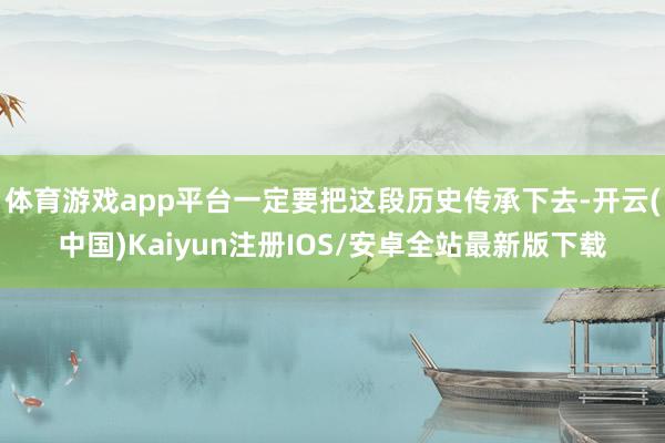 体育游戏app平台一定要把这段历史传承下去-开云(中国)Kaiyun注册IOS/安卓全站最新版下载