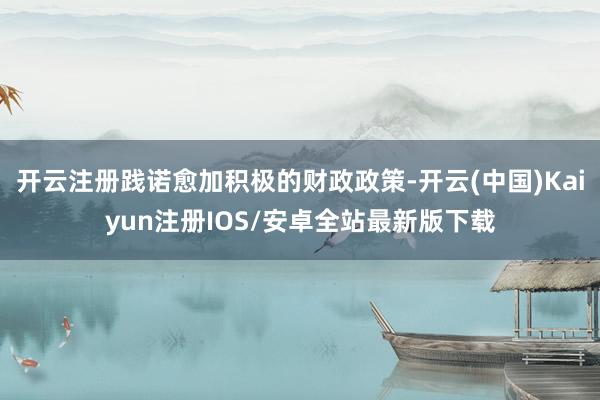 开云注册践诺愈加积极的财政政策-开云(中国)Kaiyun注册IOS/安卓全站最新版下载