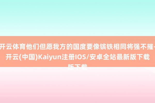 开云体育他们但愿我方的国度要像镔铁相同将强不摧-开云(中国)Kaiyun注册IOS/安卓全站最新版下载