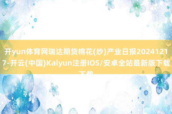 开yun体育网瑞达期货棉花(纱)产业日报20241217-开云(中国)Kaiyun注册IOS/安卓全站最新版下载